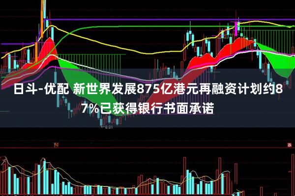 日斗-优配 新世界发展875亿港元再融资计划约87%已获得银行书面承诺