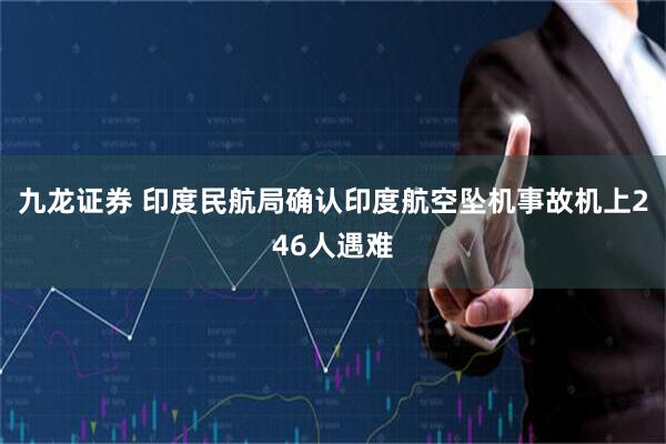 九龙证券 印度民航局确认印度航空坠机事故机上246人遇难
