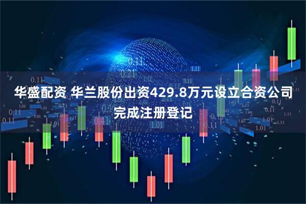 华盛配资 华兰股份出资429.8万元设立合资公司完成注册登记
