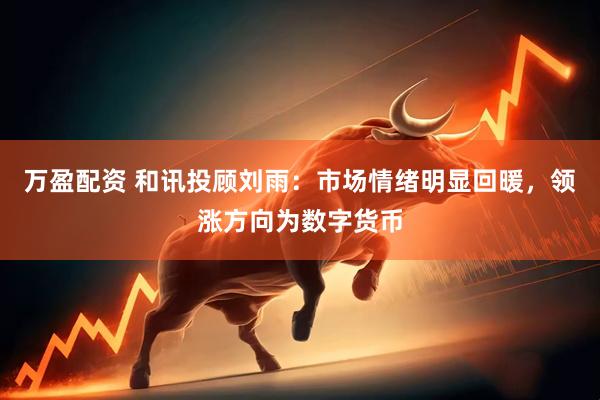 万盈配资 和讯投顾刘雨：市场情绪明显回暖，领涨方向为数字货币