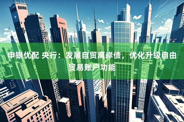 申银优配 央行：发展自贸离岸债，优化升级自由贸易账户功能