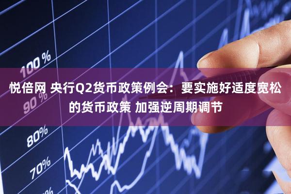 悦倍网 央行Q2货币政策例会：要实施好适度宽松的货币政策 加强逆周期调节