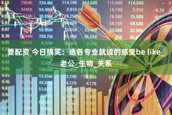 要配资 今日搞笑：选各专业就读的感受be like_老公_生物_关系
