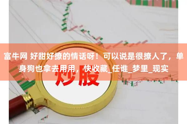 富牛网 好甜好撩的情话呀！可以说是很撩人了，单身狗也拿去用用，快收藏_任谁_梦里_现实