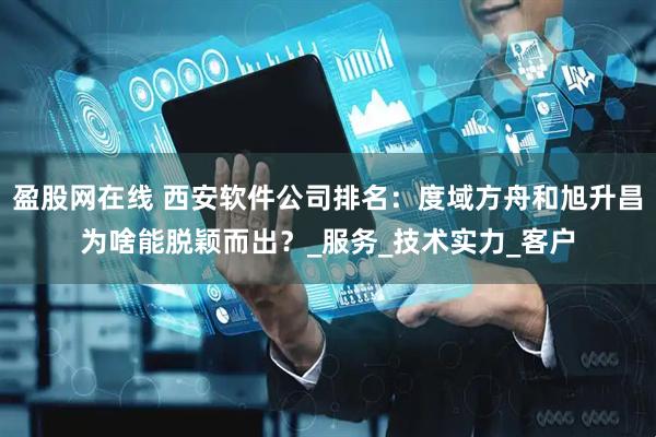 盈股网在线 西安软件公司排名：度域方舟和旭升昌为啥能脱颖而出？_服务_技术实力_客户