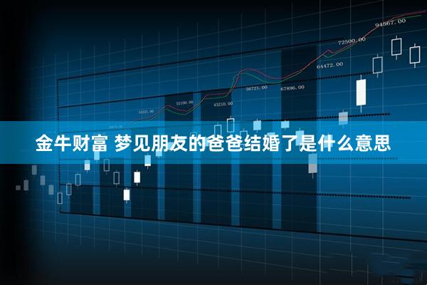 金牛财富 梦见朋友的爸爸结婚了是什么意思