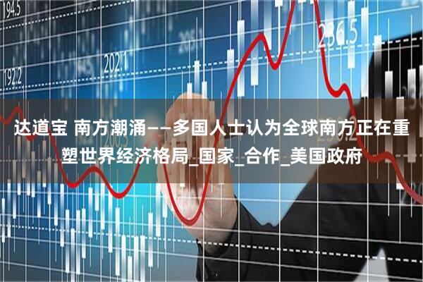 达道宝 南方潮涌——多国人士认为全球南方正在重塑世界经济格局_国家_合作_美国政府