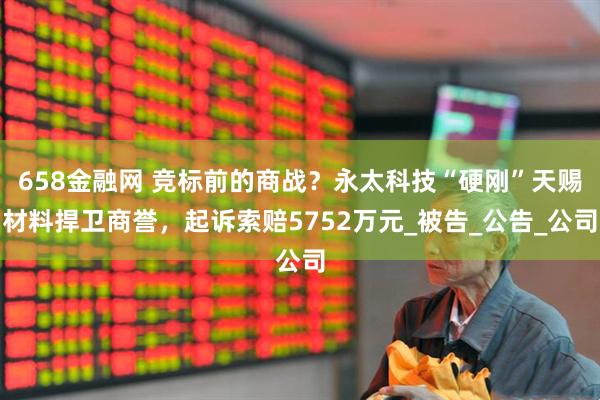658金融网 竞标前的商战？永太科技“硬刚”天赐材料捍卫商誉，起诉索赔5752万元_被告_公告_公司