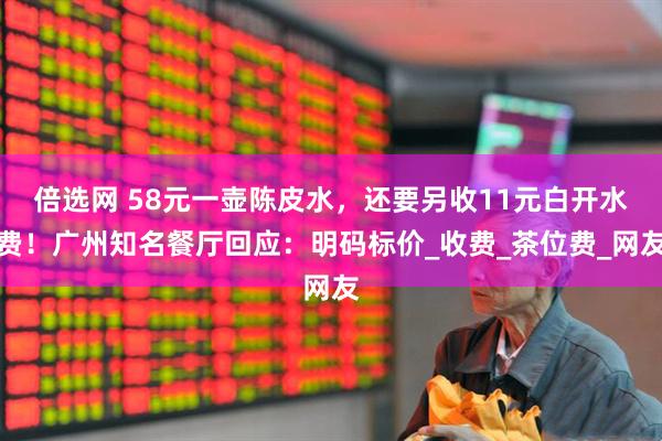 倍选网 58元一壶陈皮水，还要另收11元白开水费！广州知名餐厅回应：明码标价_收费_茶位费_网友
