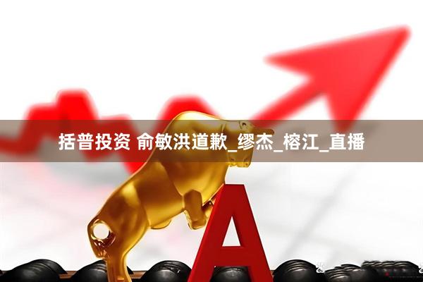 括普投资 俞敏洪道歉_缪杰_榕江_直播
