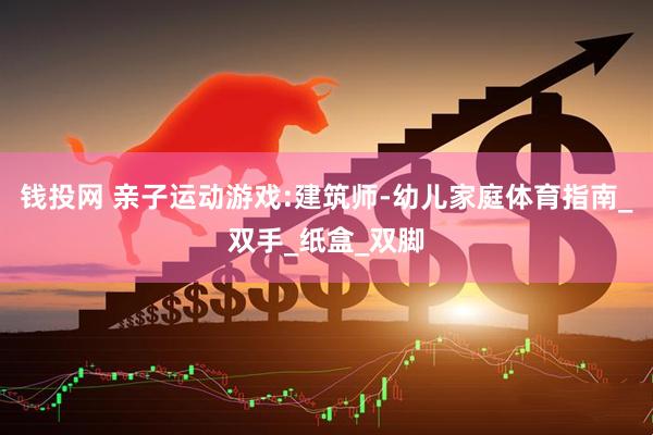 钱投网 亲子运动游戏:建筑师-幼儿家庭体育指南_双手_纸盒_双脚