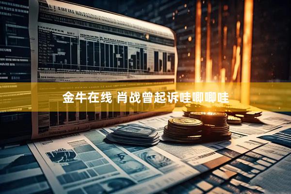 金牛在线 肖战曾起诉哇唧唧哇