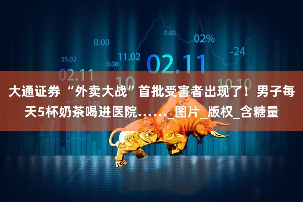 大通证券 “外卖大战”首批受害者出现了！男子每天5杯奶茶喝进医院……_图片_版权_含糖量