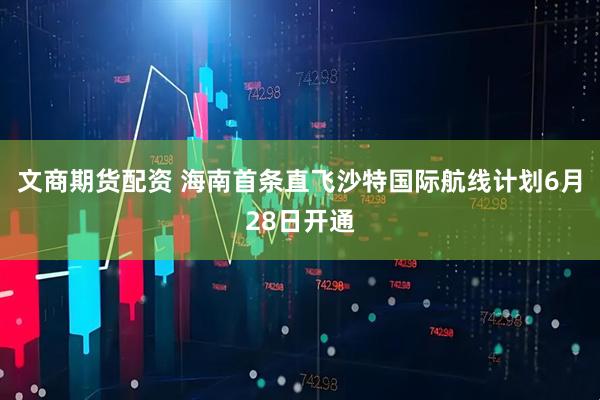 文商期货配资 海南首条直飞沙特国际航线计划6月28日开通