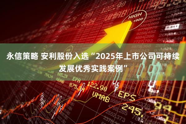 永信策略 安利股份入选“2025年上市公司可持续发展优秀实践案例”