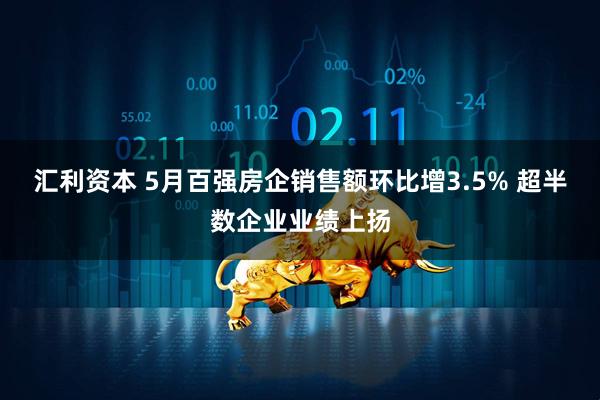 汇利资本 5月百强房企销售额环比增3.5% 超半数企业业绩上扬