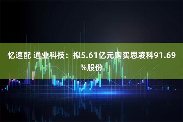 忆速配 通业科技:拟5.61亿元购买思凌科91.69%股份