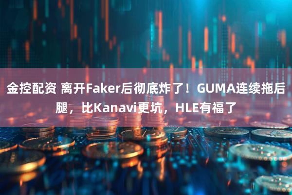 金控配资 离开Faker后彻底炸了！GUMA连续拖后腿，比Kanavi更坑，HLE有福了