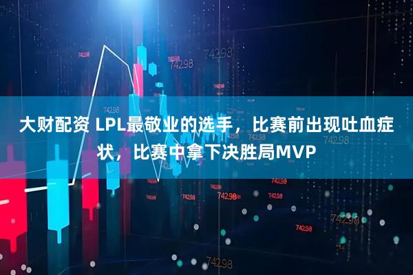 大财配资 LPL最敬业的选手，比赛前出现吐血症状，比赛中拿下决胜局MVP