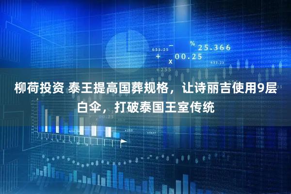 柳荷投资 泰王提高国葬规格,让诗丽吉使用9层白伞,打破泰国王室传统