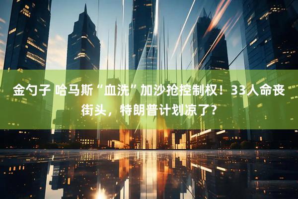 金勺子 哈马斯“血洗”加沙抢控制权！33人命丧街头，特朗普计划凉了？
