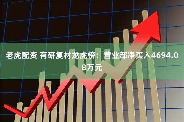 老虎配资 有研复材龙虎榜：营业部净买入4694.08万元