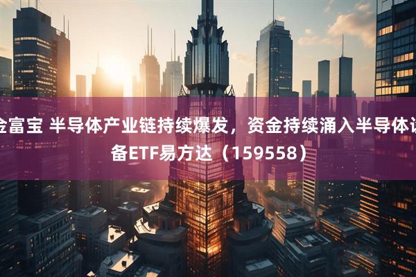 金富宝 半导体产业链持续爆发，资金持续涌入半导体设备ETF易方达（159558）