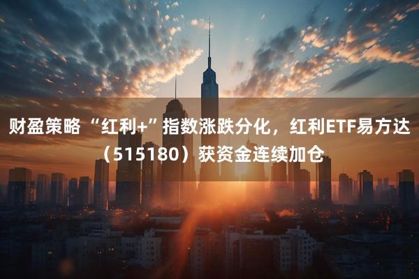 财盈策略 “红利+”指数涨跌分化，红利ETF易方达（515180）获资金连续加仓